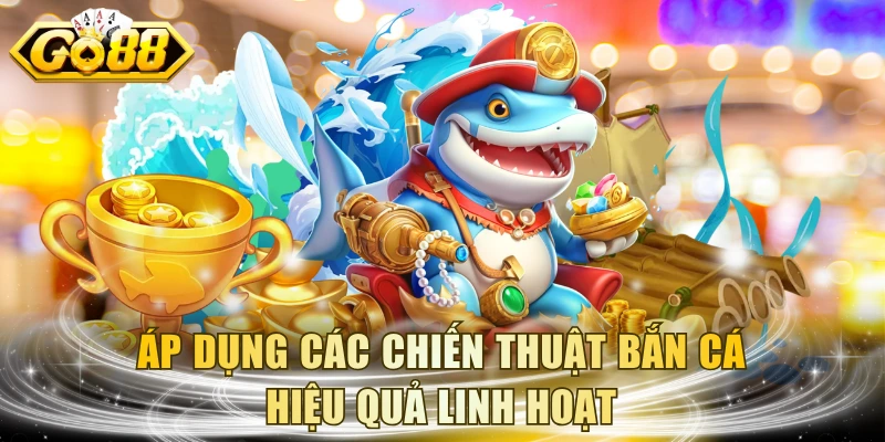 Áp dụng các chiến thuật bắn cá hiệu quả linh hoạt
