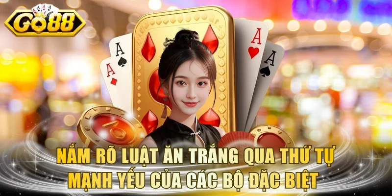 Nắm rõ luật Ăn Trắng qua thứ tự mạnh yếu của các bộ đặc biệt 
